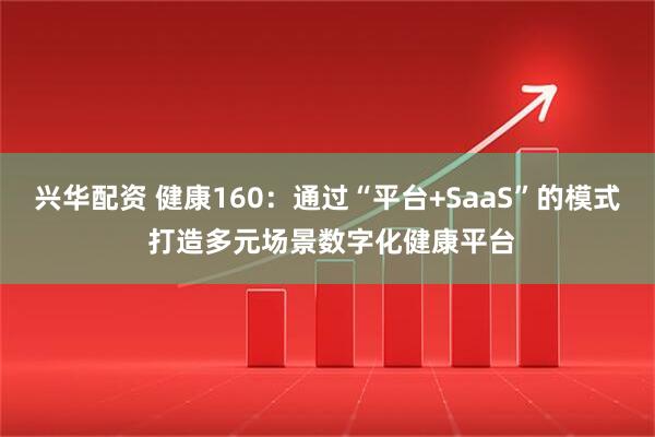 兴华配资 健康160：通过“平台+SaaS”的模式 打造多元场景数字化健康平台