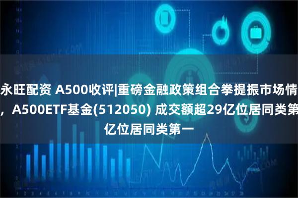 永旺配资 A500收评|重磅金融政策组合拳提振市场情绪，A500ETF基金(512050) 成交额超29亿位居同类第一