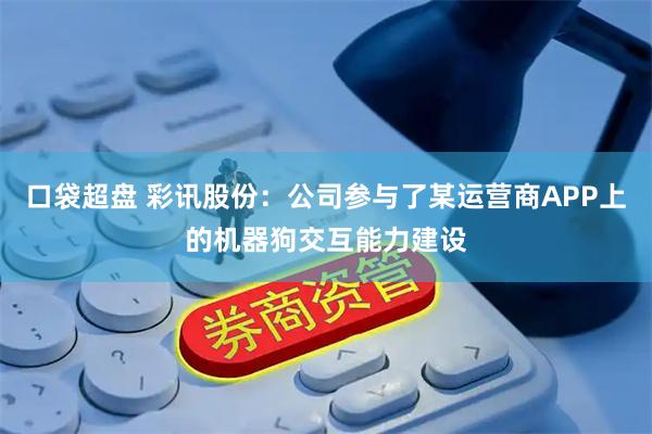 口袋超盘 彩讯股份：公司参与了某运营商APP上的机器狗交互能力建设