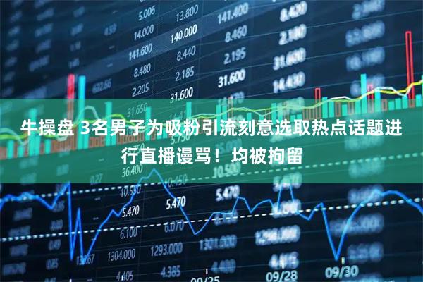 牛操盘 3名男子为吸粉引流刻意选取热点话题进行直播谩骂！均被拘留