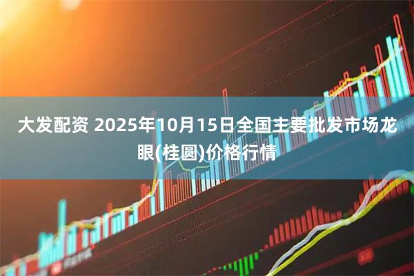大发配资 2025年10月15日全国主要批发市场龙眼(桂圆)价格行情