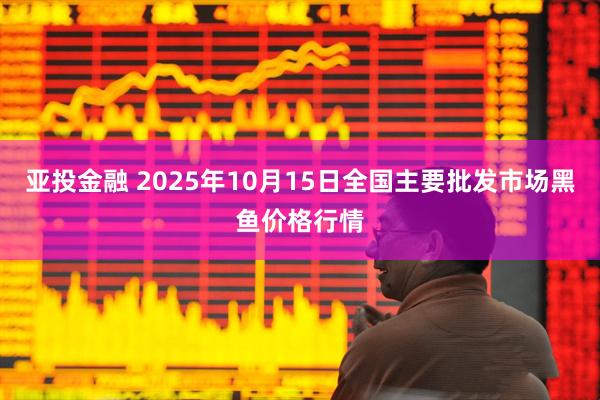 亚投金融 2025年10月15日全国主要批发市场黑鱼价格行情