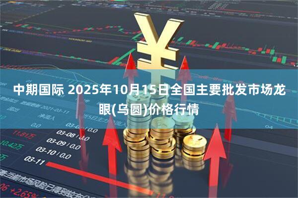 中期国际 2025年10月15日全国主要批发市场龙眼(乌圆)价格行情