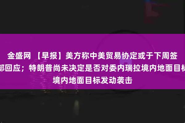 金盛网 【早报】美方称中美贸易协定或于下周签署，外交部回应；特朗普尚未决定是否对委内瑞拉境内地面目标发动袭击