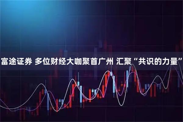 富途证券 多位财经大咖聚首广州 汇聚“共识的力量”