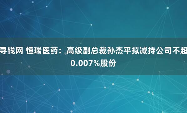 寻钱网 恒瑞医药：高级副总裁孙杰平拟减持公司不超0.007%股份