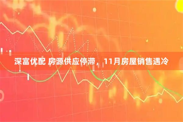 深富优配 房源供应停滞，11月房屋销售遇冷