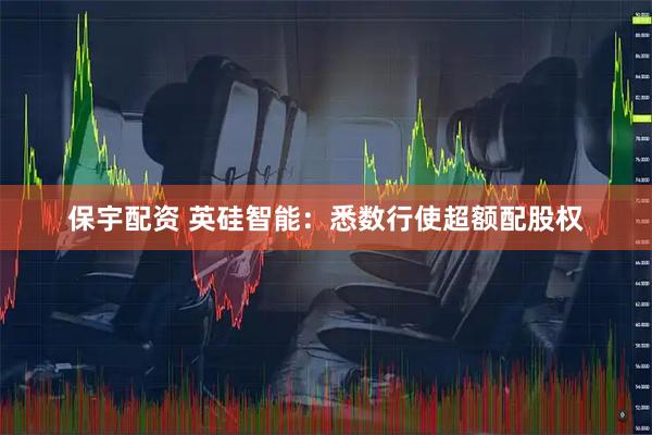 保宇配资 英硅智能:悉数行使超额配股权