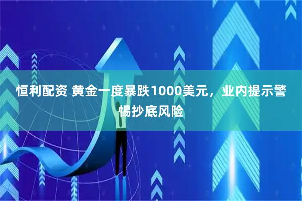 恒利配资 黄金一度暴跌1000美元，业内提示警惕抄底风险