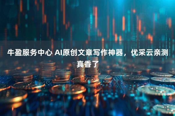 牛盈服务中心 AI原创文章写作神器，优采云亲测真香了