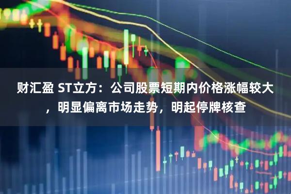 财汇盈 ST立方：公司股票短期内价格涨幅较大，明显偏离市场走势，明起停牌核查