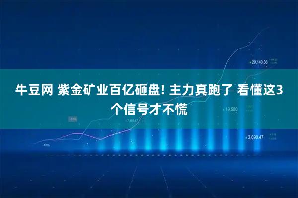 牛豆网 紫金矿业百亿砸盘! 主力真跑了 看懂这3个信号才不慌