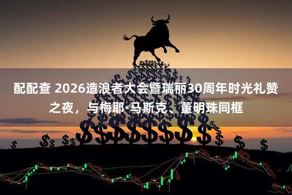 配配查 2026造浪者大会暨瑞丽30周年时光礼赞之夜，与梅耶·马斯克、董明珠同框