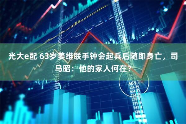 光大e配 63岁姜维联手钟会起兵后随即身亡，司马昭：他的家人何在？