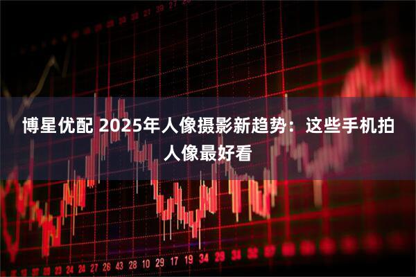 博星优配 2025年人像摄影新趋势:这些手机拍人像最好看