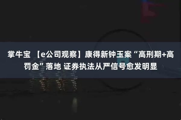掌牛宝 【e公司观察】康得新钟玉案“高刑期+高罚金”落地 证券执法从严信号愈发明显