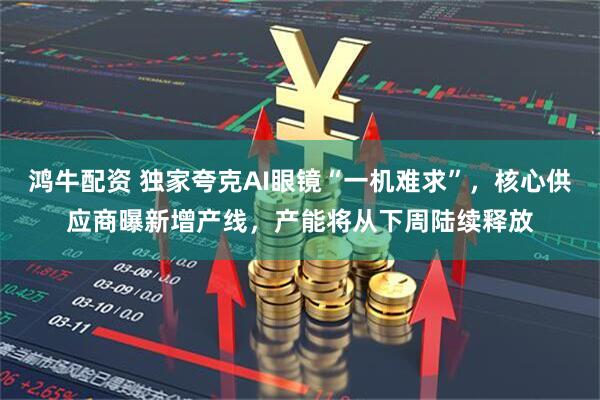 鸿牛配资 独家夸克AI眼镜“一机难求”，核心供应商曝新增产线，产能将从下周陆续释放