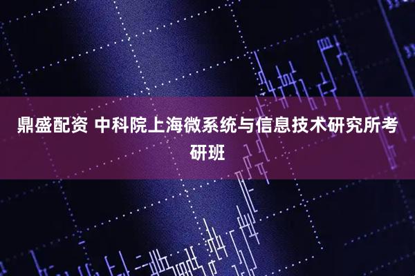 鼎盛配资 中科院上海微系统与信息技术研究所考研班