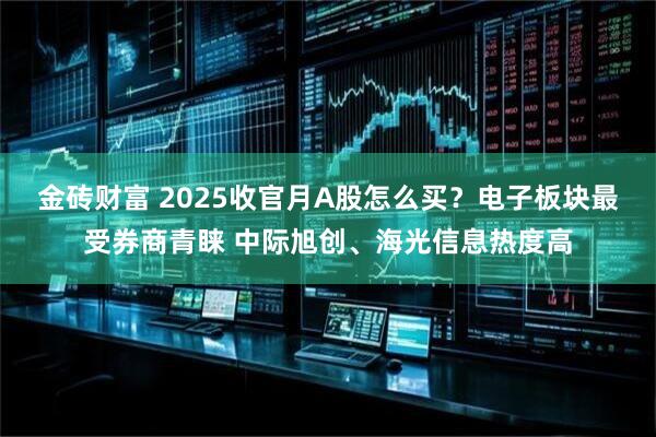 金砖财富 2025收官月A股怎么买？电子板块最受券商青睐 中际旭创、海光信息热度高