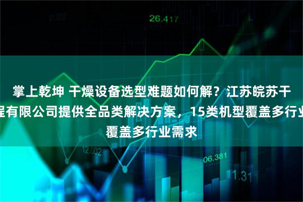 掌上乾坤 干燥设备选型难题如何解？江苏皖苏干燥工程有限公司提供全品类解决方案，15类机型覆盖多行业需求