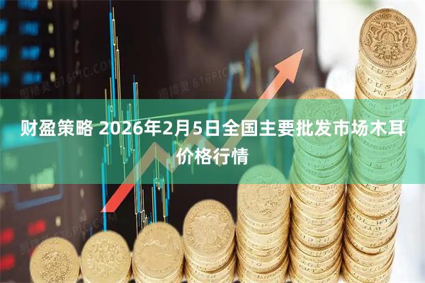 财盈策略 2026年2月5日全国主要批发市场木耳价格行情