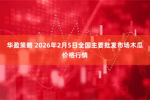 华盈策略 2026年2月5日全国主要批发市场木瓜价格行情