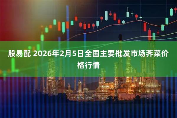 股易配 2026年2月5日全国主要批发市场荠菜价格行情