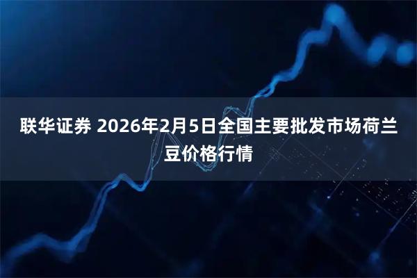 联华证券 2026年2月5日全国主要批发市场荷兰豆价格行情
