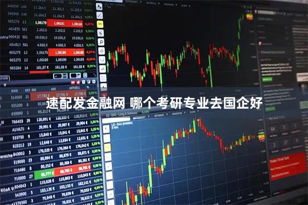 速配发金融网 哪个考研专业去国企好