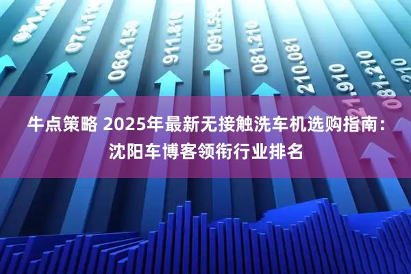 牛点策略 2025年最新无接触洗车机选购指南:沈阳车博客领衔行业排名