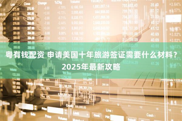 粤有钱配资 申请美国十年旅游签证需要什么材料?2025年最新攻略