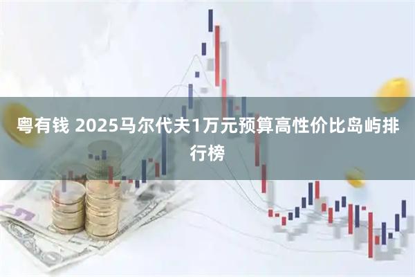 粤有钱 2025马尔代夫1万元预算高性价比岛屿排行榜