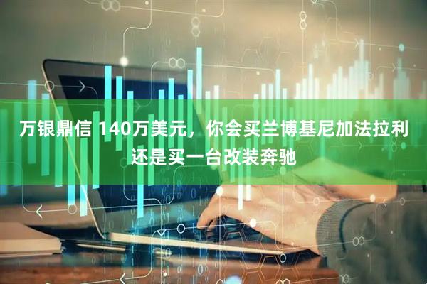 万银鼎信 140万美元，你会买兰博基尼加法拉利还是买一台改装奔驰