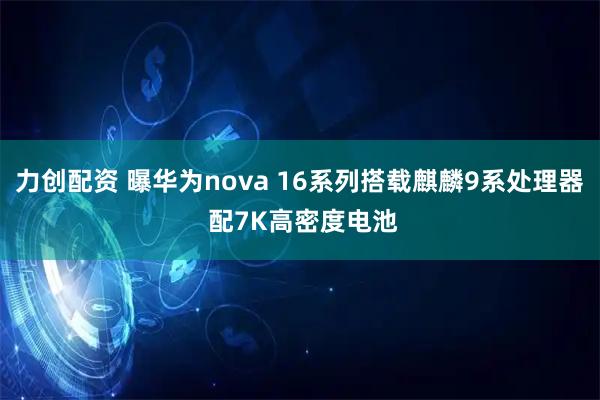 力创配资 曝华为nova 16系列搭载麒麟9系处理器 配7K高密度电池