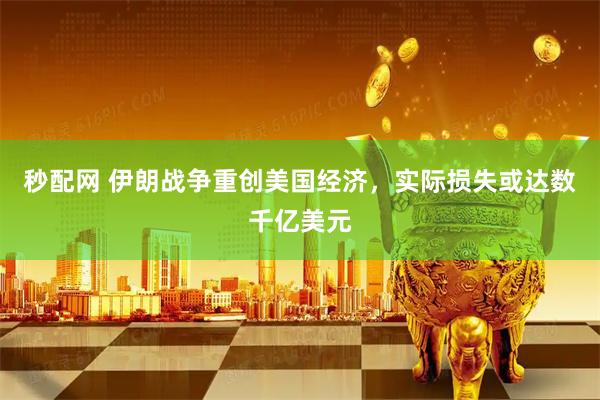 秒配网 伊朗战争重创美国经济，实际损失或达数千亿美元