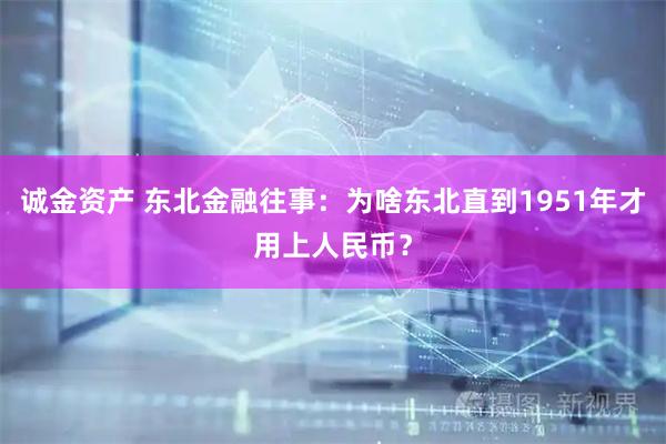 诚金资产 东北金融往事：为啥东北直到1951年才用上人民币？