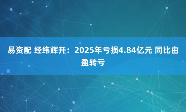 易资配 经纬辉开：2025年亏损4.84亿元 同比由盈转亏