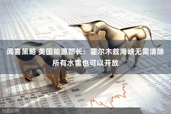闻喜策略 美国能源部长：霍尔木兹海峡无需清除所有水雷也可以开放
