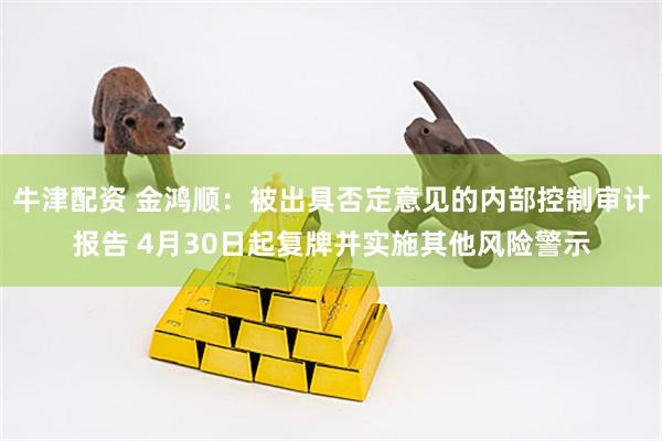 牛津配资 金鸿顺：被出具否定意见的内部控制审计报告 4月30日起复牌并实施其他风险警示