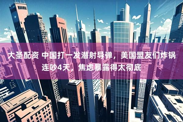 大圣配资 中国打一发潜射导弹，美国盟友们炸锅连吵4天，焦虑暴露得太彻底
