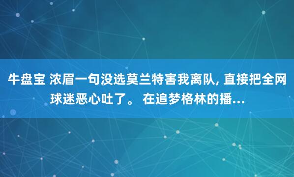 牛盘宝 浓眉一句没选莫兰特害我离队, 直接把全网球迷恶心吐了。 在追梦格林的播...