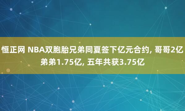 恒正网 NBA双胞胎兄弟同夏签下亿元合约, 哥哥2亿弟弟1.75亿, 五年共获3.75亿