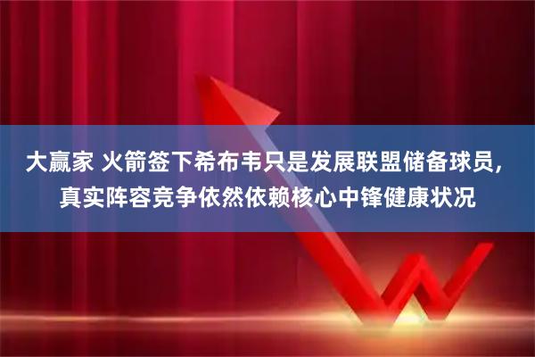 大赢家 火箭签下希布韦只是发展联盟储备球员, 真实阵容竞争依然依赖核心中锋健康状况